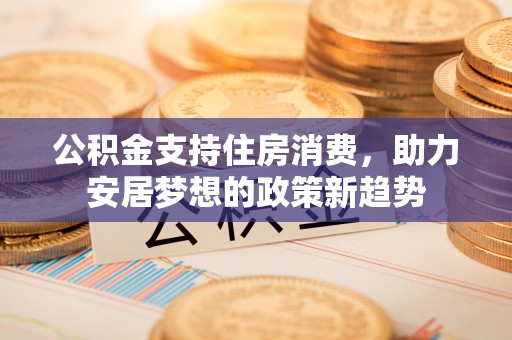 青冈公积金支持住房消费，助力安居梦想的政策新趋势