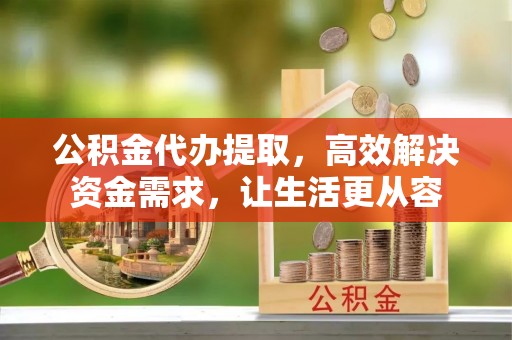 青冈公积金代办提取，高效解决资金需求，让生活更从容