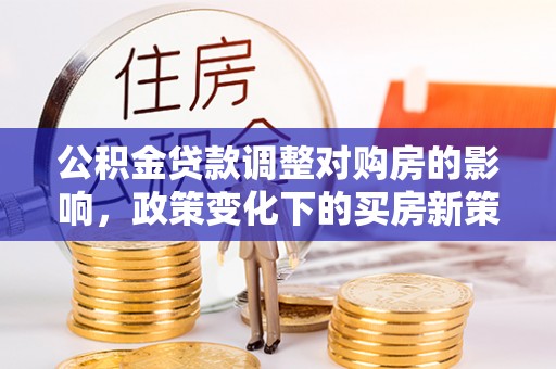 青冈公积金贷款调整对购房的影响，政策变化下的买房新策略