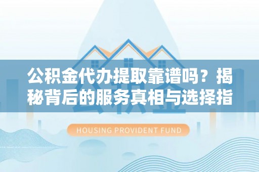 青冈公积金代办提取靠谱吗？揭秘背后的服务真相与选择指南