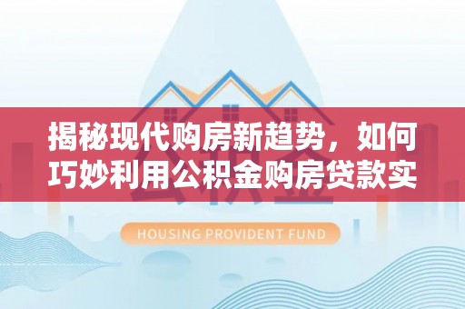 青冈揭秘现代购房新趋势，如何巧妙利用公积金购房贷款实现梦想家园