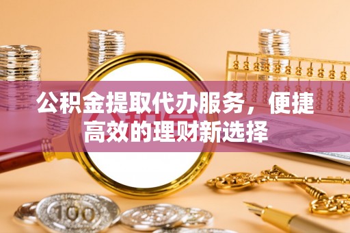 青冈公积金提取代办服务，便捷高效的理财新选择