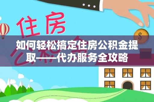 青冈如何轻松搞定住房公积金提取——代办服务全攻略
