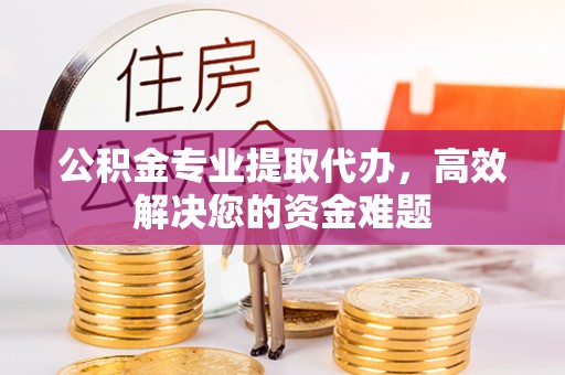 青冈公积金专业提取代办，高效解决您的资金难题
