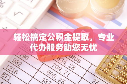 青冈轻松搞定公积金提取，专业代办服务助您无忧