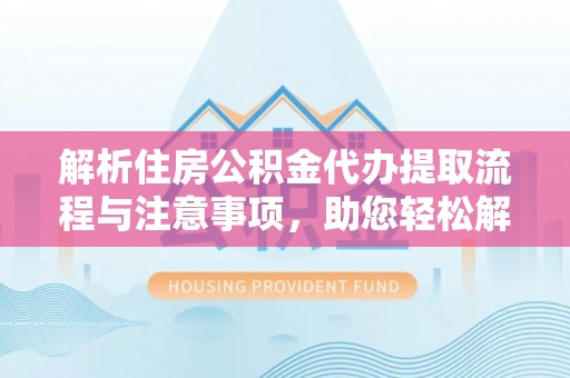 青冈解析住房公积金代办提取流程与注意事项，助您轻松解决资金难题