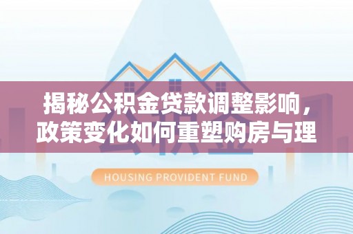 青冈揭秘公积金贷款调整影响，政策变化如何重塑购房与理财规划