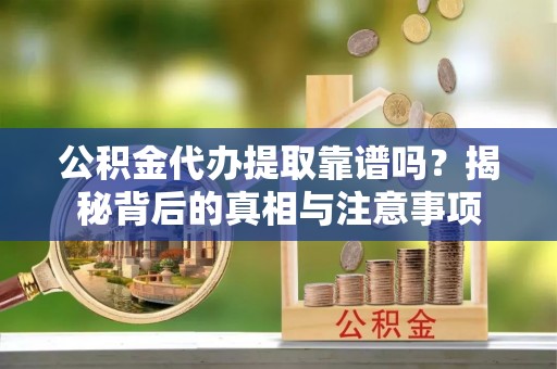 青冈公积金代办提取靠谱吗？揭秘背后的真相与注意事项