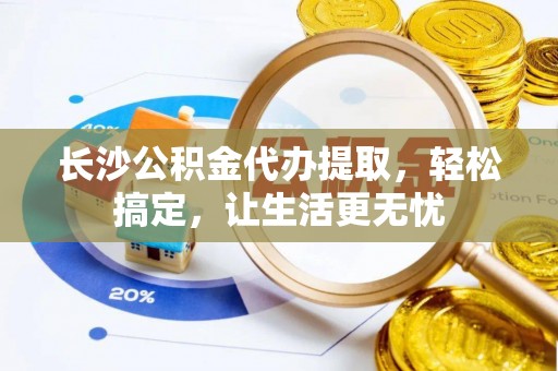青冈长沙公积金代办提取，轻松搞定，让生活更无忧