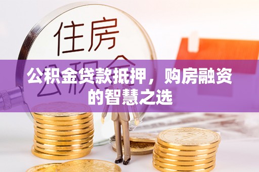 青冈公积金贷款抵押，购房融资的智慧之选