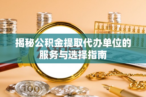 青冈揭秘公积金提取代办单位的服务与选择指南