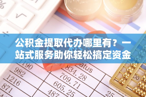青冈公积金提取代办哪里有？一站式服务助你轻松搞定资金难题