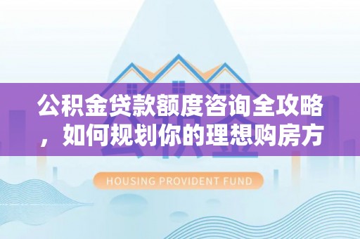 青冈公积金贷款额度咨询全攻略，如何规划你的理想购房方案