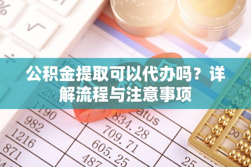 青冈公积金提取可以代办吗？详解流程与注意事项