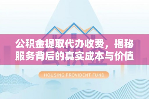青冈公积金提取代办收费，揭秘服务背后的真实成本与价值