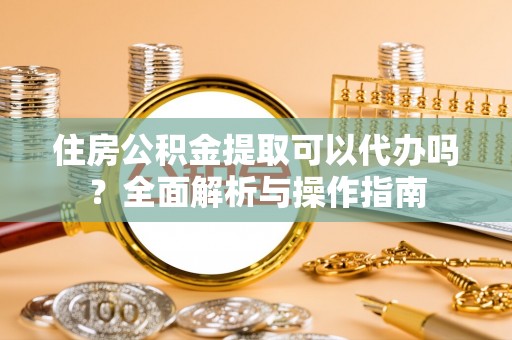 青冈住房公积金提取可以代办吗？全面解析与操作指南