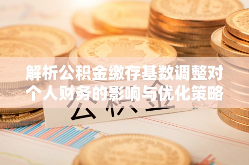 青冈解析公积金缴存基数调整对个人财务的影响与优化策略