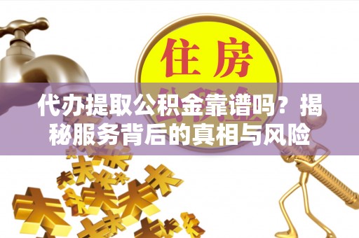青冈代办提取公积金靠谱吗？揭秘服务背后的真相与风险