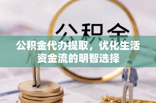 青冈公积金代办提取，优化生活资金流的明智选择