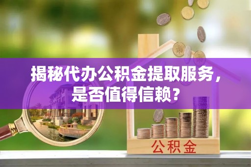 青冈揭秘代办公积金提取服务，是否值得信赖？