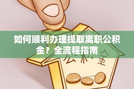 青冈如何顺利办理提取离职公积金？全流程指南