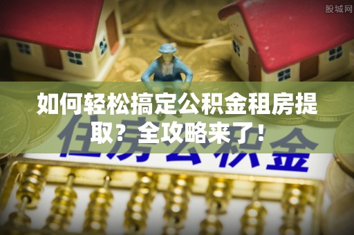 青冈如何轻松搞定公积金租房提取？全攻略来了！