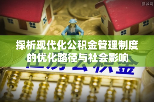 青冈探析现代化公积金管理制度的优化路径与社会影响