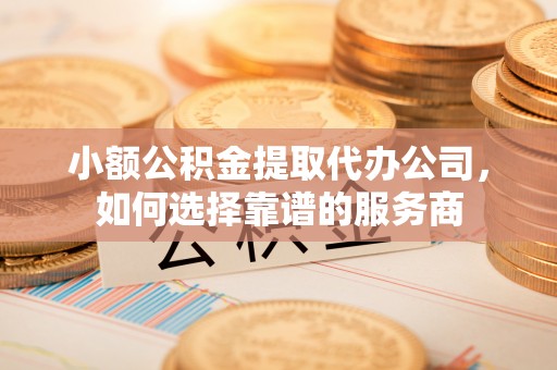 青冈小额公积金提取代办公司，如何选择靠谱的服务商