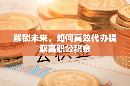 青冈解锁未来，如何高效代办提取离职公积金