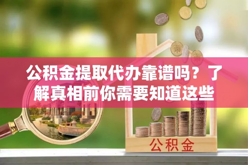 青冈公积金提取代办靠谱吗？了解真相前你需要知道这些