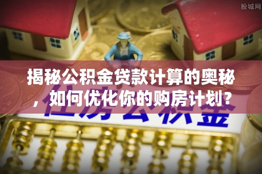 青冈揭秘公积金贷款计算的奥秘，如何优化你的购房计划？
