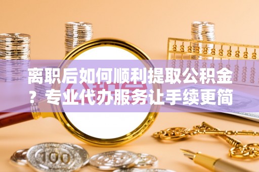 青冈离职后如何顺利提取公积金？专业代办服务让手续更简单