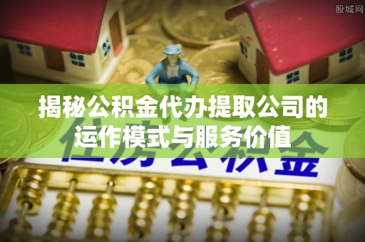 青冈揭秘公积金代办提取公司的运作模式与服务价值