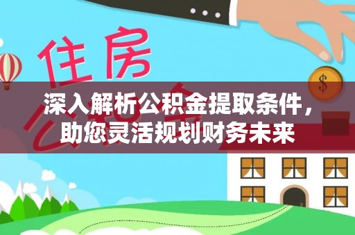 青冈深入解析公积金提取条件，助您灵活规划财务未来