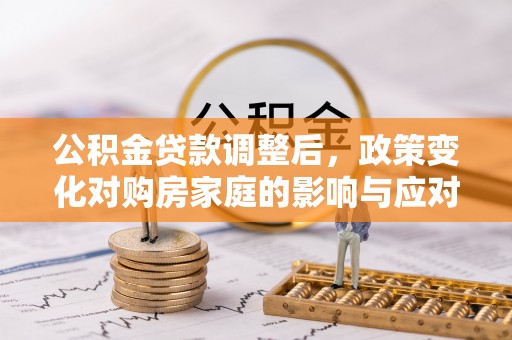 青冈公积金贷款调整后，政策变化对购房家庭的影响与应对策略