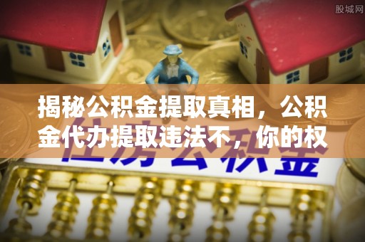 青冈揭秘公积金提取真相，公积金代办提取违法不，你的权益如何保障？