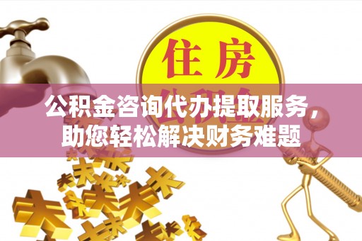 青冈公积金咨询代办提取服务，助您轻松解决财务难题