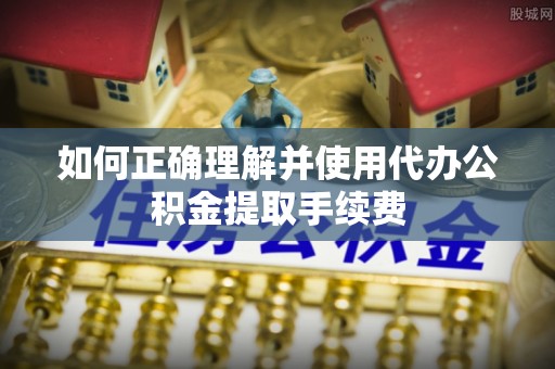 青冈如何正确理解并使用代办公积金提取手续费
