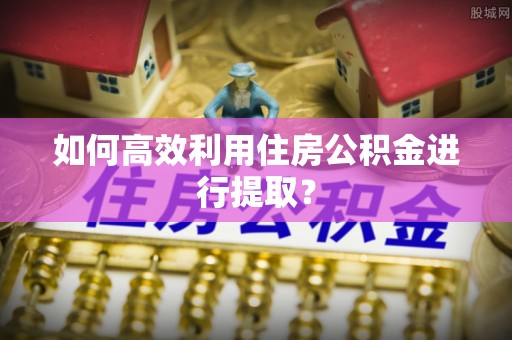 青冈如何高效利用住房公积金进行提取？
